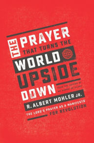 Title: The Prayer That Turns the World Upside Down: The Lord's Prayer as a Manifesto for Revolution, Author: R. Albert Mohler
