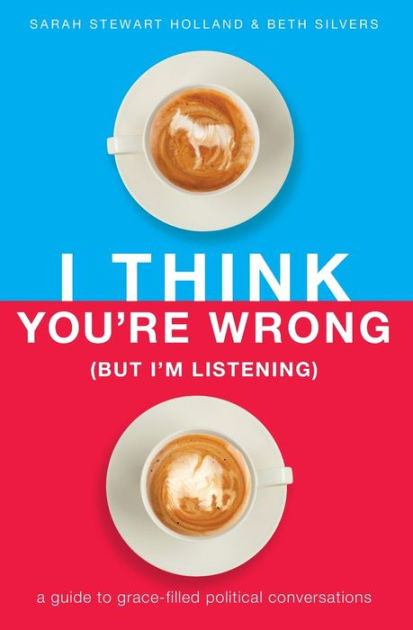 I Think You Re Wrong But I M Listening A Guide To Grace Filled Political Conversations By Sarah Stewart Holland Beth A Silvers Paperback Barnes Noble