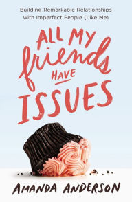 Title: All My Friends Have Issues: Building Remarkable Relationships with Imperfect People (Like Me), Author: Amanda Anderson