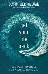 Downloading free book Get Your Life Back: Everyday Practices for a World Gone Mad CHM by John Eldredge 9781400208661 (English literature)