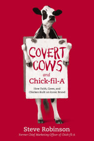 Title: Covert Cows and Chick-fil-A: How Faith, Cows, and Chicken Built an Iconic Brand, Author: Steve Robinson