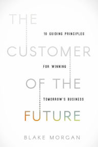 Title: The Customer of the Future: 10 Guiding Principles for Winning Tomorrow's Business, Author: Blake Morgan