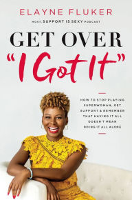 Title: Get Over 'I Got It': How to Stop Playing Superwoman, Get Support, and Remember That Having It All Doesn't Mean Doing It All Alone, Author: Elayne Fluker