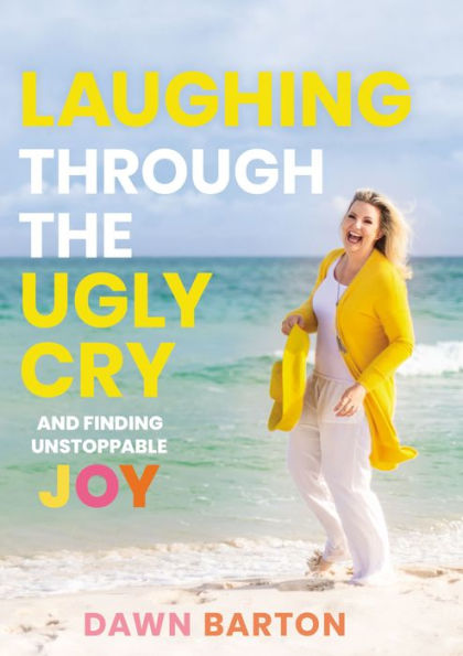 Laughing Through the Ugly Cry: .and Finding Unstoppable Joy
