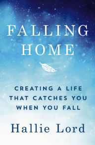 Title: Falling Home: Creating a Life That Catches You When You Fall, Author: Hallie Lord
