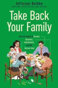 Title: Take Back Your Family: From the Tyrants of Burnout, Busyness, Individualism, and the Nuclear Ideal, Author: Jefferson Bethke