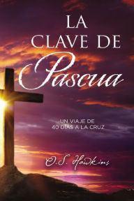 Title: La clave de Pascua: Una jornada de 40 días a la cruz, Author: O. S. Hawkins