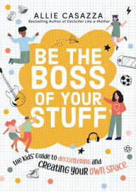 Title: Be the Boss of Your Stuff: The Kids' Guide to Decluttering and Creating Your Own Space, Author: Allie Casazza