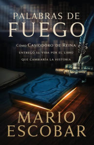 Title: Palabras de fuego: Cómo Casiodoro de Reina entregó su vida por el libro que cambiaría la historia, Author: Mario Escobar