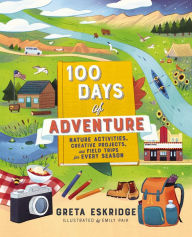 Title: 100 Days of Adventure: Nature Activities, Creative Projects, and Field Trips for Every Season, Author: Greta Eskridge
