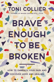 Title: Brave Enough to Be Broken: How to Embrace Your Pain and Discover Hope and Healing, Author: Toni Collier