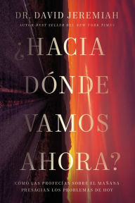 Title: ¿Hacia dónde vamos ahora?: Cómo las profecías sobre el mañana presagian los problemas de hoy, Author: David Jeremiah