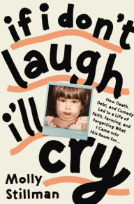 Title: If I Don't Laugh, I'll Cry: How Death, Debt, and Comedy Led to a Life of Faith, Farming, and Forgetting What I Came into This Room For, Author: Molly Stillman