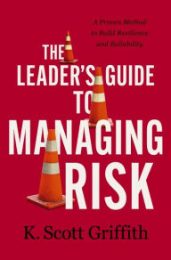 Title: The Leader's Guide to Managing Risk: A Proven Method to Build Resilience and Reliability, Author: K. Scott Griffith