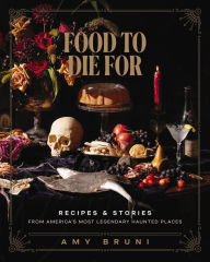 Title: Food to Die For: Recipes and Stories from America's Most Legendary Haunted Places, Author: Amy Bruni