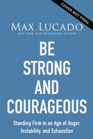 Title: Be Strong and Courageous: Standing Firm in an Age of Anger, Instability, and Exhaustion, Author: Max Lucado