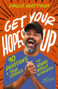 Title: Get Your Hopes Up: 90 Devotions and True Stories for Young World Changers, Author: Carlos Whittaker
