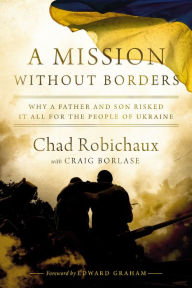Title: A Mission Without Borders: Why a Father and Son Risked it All for the People of Ukraine, Author: Chad Robichaux