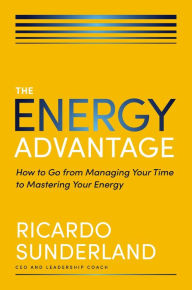 Title: The Energy Advantage: How to Go from Managing Your Time to Mastering Your Energy, Author: Ricardo Sunderland