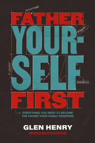 Title: Father Yourself First: Everything You Need to Become the Father Your Family Deserves, Author: Glen Henry