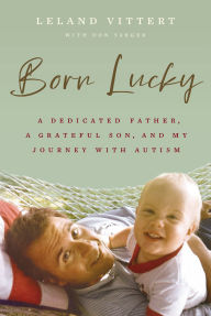 Title: Born Lucky: A Dedicated Father, A Grateful Son, and My Journey with Autism, Author: Leland Vittert