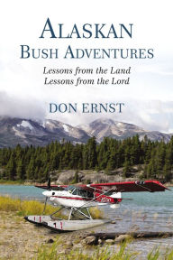 Title: Alaskan Bush Adventures: Lessons from the Land, Lessons from the Lord, Author: Don Ernst