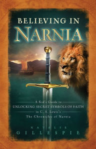 Title: Believing in Narnia: A Kid's Guide to Unlocking the Secret Symbols of Faith in C.S. Lewis' The Chronicles of Narnia, Author: Natalie Gillespie