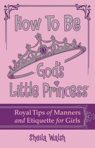 Title: How to Be God's Little Princess: Royal Tips on Manners and Etiquette for Girls, Author: Sheila Walsh