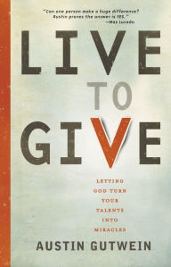 Title: Live to Give: Let God Turn Your Talents into Miracles, Author: Austin Gutwein