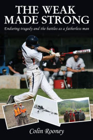 Title: The Weak Made Strong: Enduring tragedy and the battles as a fatherless man, Author: Colin Rooney