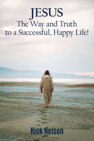 Free online books to download Jesus the Way and Truth to a Successful Happy Life!: Jesus: Four Steps that Lead to Peace, Joy, True Success, and Happiness. (English literature) by Rick Nelson 9781400327256 CHM MOBI DJVU