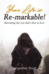 Title: Your Life is Re-markable!: Becoming the you that's free to love, Author: Jacqueline Scott