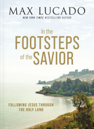 Title: In the Footsteps of the Savior: Following Jesus Through the Holy Land, Author: Max Lucado