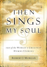 Title: Then Sings My Soul: 150 of the World's Greatest Hymn Stories, Author: Robert J. Morgan