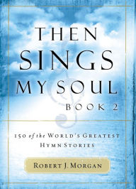 Title: Then Sings My Soul, Book 2: 150 of the World's Greatest Hymn Stories, Author: Robert J. Morgan