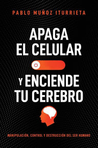 Title: Apaga el celular y enciende tu cerebro: Manipulación, control y destrucción del ser humano, Author: Pablo Muñoz Iturrieta