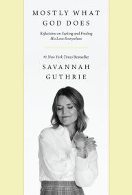 Title: Mostly What God Does: Reflections on Seeking and Finding His Love Everywhere, Author: Savannah Guthrie