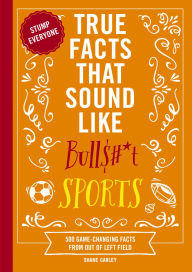 Title: True Facts That Sound Like Bull$#*t: Sports: 500 Game-Changing Facts from Out of Left Field, Author: Shane Carley