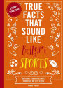 True Facts That Sound Like Bull$#*t: Sports: 500 Game-Changing Facts from Out of Left Field