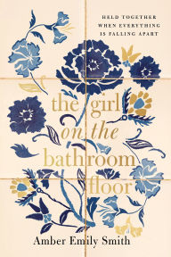 Title: The Girl on the Bathroom Floor: Held Together When Everything is Falling Apart, Author: Amber Emily Smith