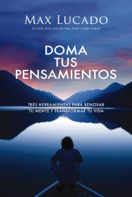 Title: Doma tus pensamientos: Tres herramientas para renovar tu mente y transformar tu vida, Author: Max Lucado