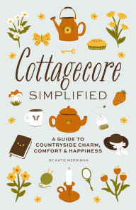 Title: Cottagecore Simplified: A Guide to Countryside Charm, Comfort and Happiness, Author: Katie Merriman