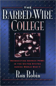 Title: The Barbed-Wire College: Reeducating German POWs in the United States During World War II, Author: Ron Theodore Robin