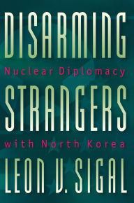 Title: Disarming Strangers: Nuclear Diplomacy with North Korea, Author: Leon V. Sigal