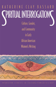Title: Spiritual Interrogations: Culture, Gender, and Community in Early African American Women's Writing, Author: Katherine Clay Bassard