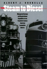 Title: From Steam to Diesel: Managerial Customs and Organizational Capabilities in the Twentieth-Century American Locomotive Industry, Author: Albert J. Churella