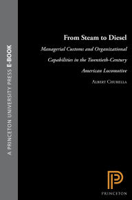 Title: From Steam to Diesel: Managerial Customs and Organizational Capabilities in the Twentieth-Century American Locomotive Industry, Author: Albert J. Churella