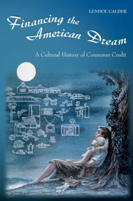 Title: Financing the American Dream: A Cultural History of Consumer Credit, Author: Lendol Calder