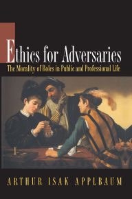 Title: Ethics for Adversaries: The Morality of Roles in Public and Professional Life, Author: Arthur Isak Applbaum