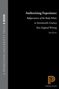 Title: Authorizing Experience: Refigurations of the Body Politic in Seventeenth-Century New England Writing, Author: James Egan